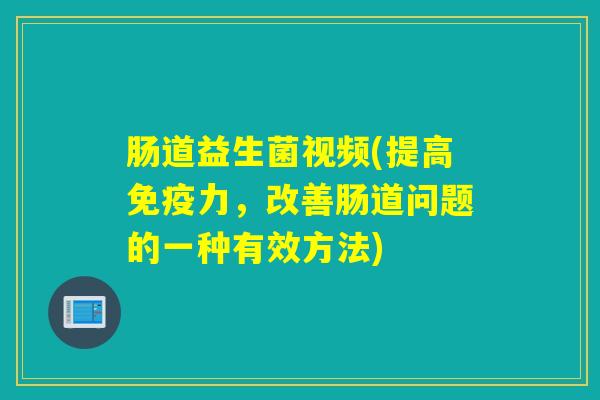 肠道益生菌视频(提高力,改善肠道问题的一种有效方法) 肠道益生菌视频(提高力,改善肠道问题的一种有效方法)