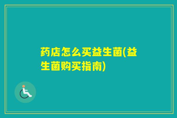 药店怎么买益生菌(益生菌购买指南) 药店怎么买益生菌(益生菌购买指南)