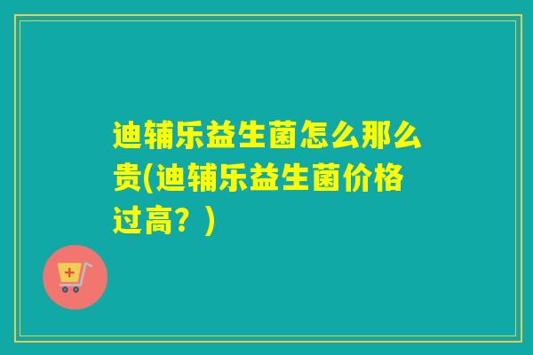 迪辅乐益生菌怎么那么贵(迪辅乐益生菌价格过高？)
