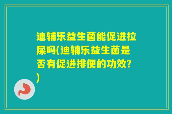 迪辅乐益生菌能促进拉屎吗(迪辅乐益生菌是否有促进排便的功效?) 迪辅乐益生菌能促进拉屎吗(迪辅乐益生菌是否有促进排便的功效?)