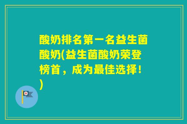酸奶排名第一名益生菌酸奶(益生菌酸奶荣登榜首,成为佳选择!) 酸奶排名第一名益生菌酸奶(益生菌酸奶荣登榜首,成为佳选择!)
