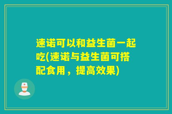 速诺可以和益生菌一起吃(速诺与益生菌可搭配食用，提高效果)