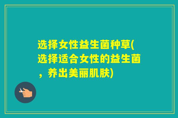 选择女性益生菌种草(选择适合女性的益生菌,养出美丽) 选择女性益生菌种草(选择适合女性的益生菌,养出美丽)