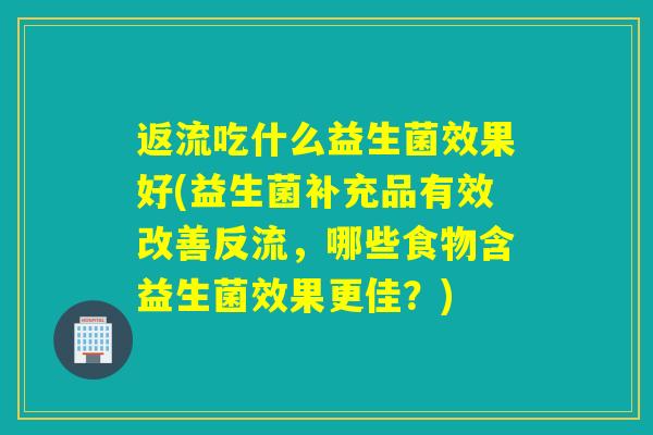 返流吃什么益生菌效果好(益生菌补充品有效改善反流,哪些食物含益生菌效果更佳?) 返流吃什么益生菌效果好(益生菌补充品有效改善反流,哪些食物含益生菌效果更佳?)