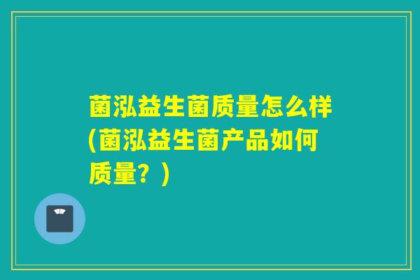 菌泓益生菌质量怎么样(菌泓益生菌产品如何质量？)