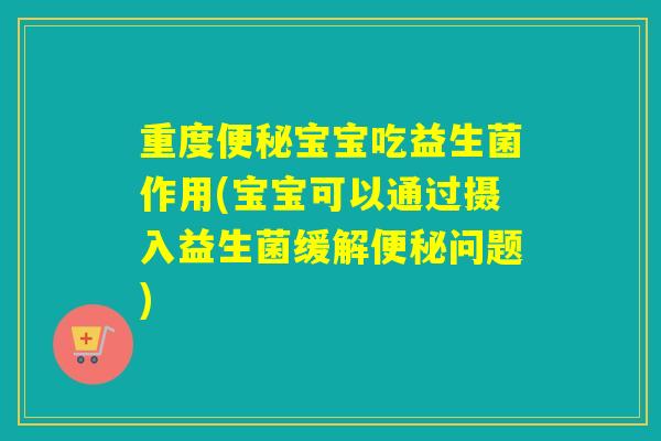 重度宝宝吃益生菌作用(宝宝可以通过摄入益生菌缓解问题)
