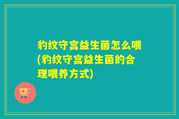 豹纹守宫益生菌怎么喂(豹纹守宫益生菌的合理喂养方式)