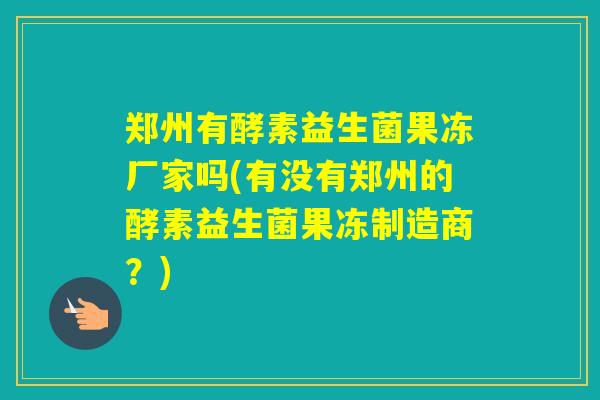郑州有酵素益生菌果冻厂家吗(有没有郑州的酵素益生菌果冻制造商？)