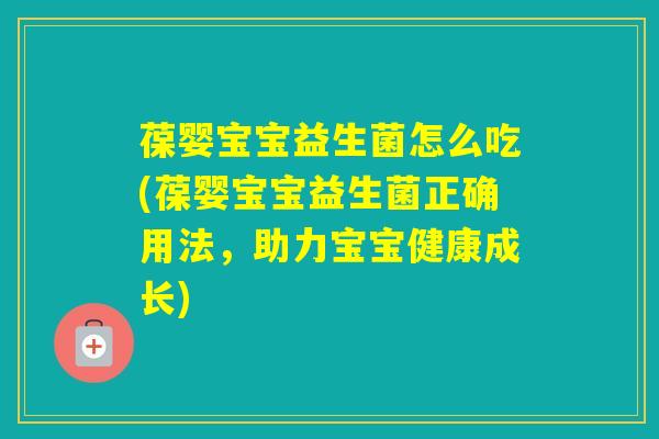 葆婴宝宝益生菌怎么吃(葆婴宝宝益生菌正确用法，助力宝宝健康成长)