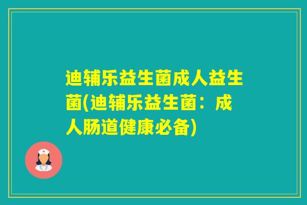 迪辅乐益生菌成人益生菌(迪辅乐益生菌：成人肠道健康必备)