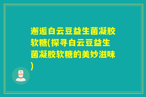 邂逅白云豆益生菌凝胶软糖(探寻白云豆益生菌凝胶软糖的美妙滋味)