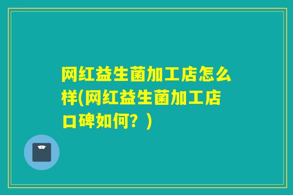 网红益生菌加工店怎么样(网红益生菌加工店口碑如何？)