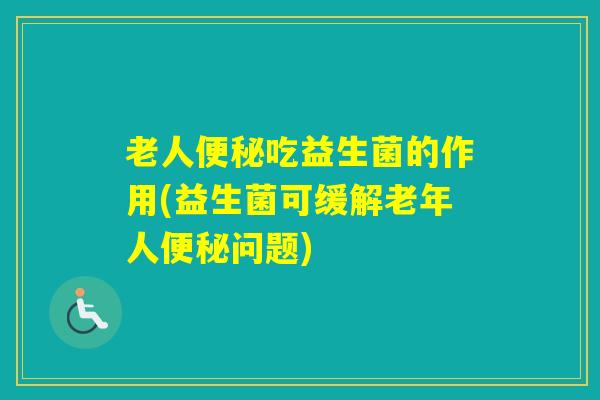 老人吃益生菌的作用(益生菌可缓解老年人问题)