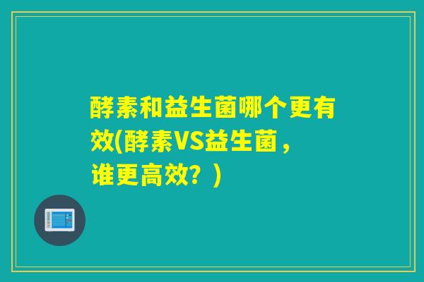 酵素和益生菌哪个更有效(酵素VS益生菌，谁更高效？)