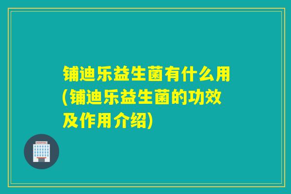 铺迪乐益生菌有什么用(铺迪乐益生菌的功效及作用介绍)