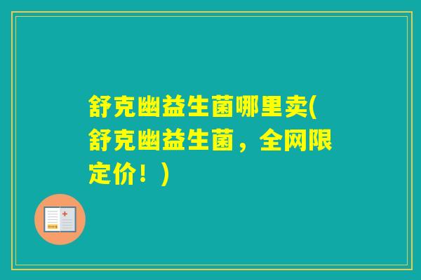 舒克幽益生菌哪里卖(舒克幽益生菌，全网限定价！)
