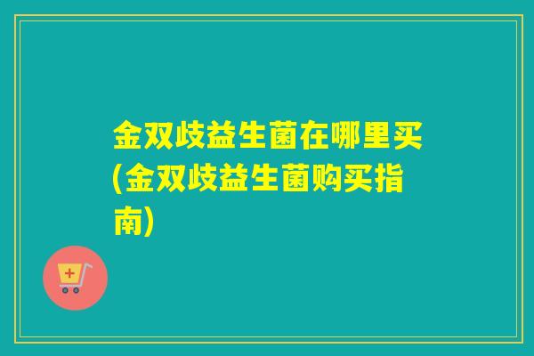 金双歧益生菌在哪里买(金双歧益生菌购买指南)