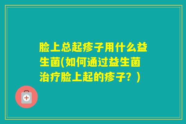 脸上总起疹子用什么益生菌(如何通过益生菌脸上起的疹子？)