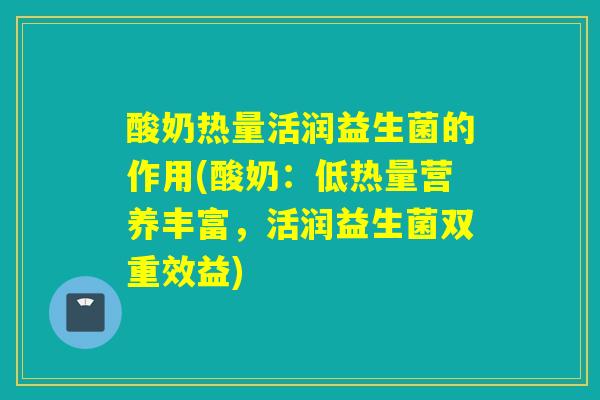 酸奶热量活润益生菌的作用(酸奶：低热量营养丰富，活润益生菌双重效益)