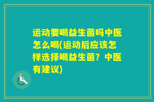 运动要喝益生菌吗中医怎么喝(运动后应该怎样选择喝益生菌？中医有建议)