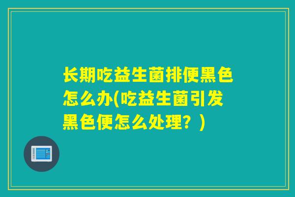 长期吃益生菌排便黑色怎么办(吃益生菌引发黑色便怎么处理?) 长期吃益生菌排便黑色怎么办(吃益生菌引发黑色便怎么处理?)