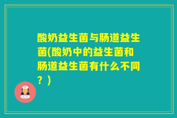 酸奶益生菌与肠道益生菌(酸奶中的益生菌和肠道益生菌有什么不同？)