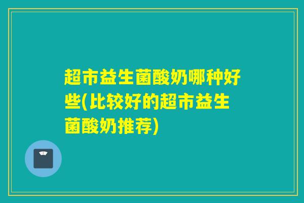 超市益生菌酸奶哪种好些(比较好的超市益生菌酸奶推荐)