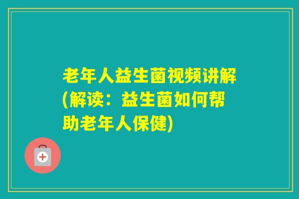 老年人益生菌视频讲解(解读：益生菌如何帮助老年人保健)