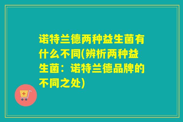 诺特兰德两种益生菌有什么不同(辨析两种益生菌:诺特兰德品牌的不同之处) 诺特兰德两种益生菌有什么不同(辨析两种益生菌:诺特兰德品牌的不同之处)