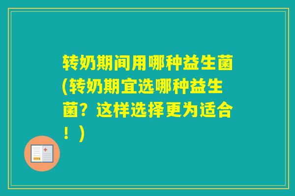 转奶期间用哪种益生菌(转奶期宜选哪种益生菌？这样选择更为适合！)