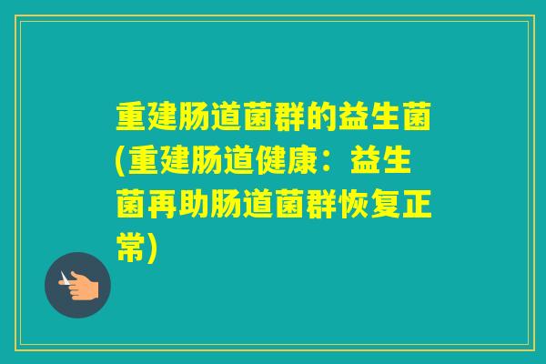 重建肠道菌群的益生菌(重建肠道健康：益生菌再助肠道菌群恢复正常)
