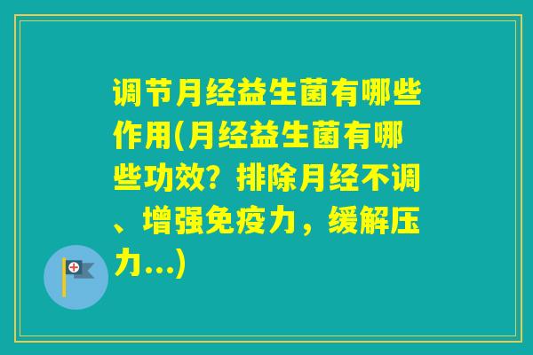 调节益生菌有哪些作用(益生菌有哪些功效？排除不调、增强力，缓解压力...)