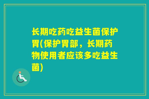 长期吃药吃益生菌保护胃(保护胃部，长期使用者应该多吃益生菌)