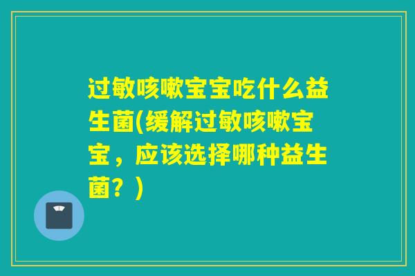 宝宝吃什么益生菌(缓解宝宝,应该选择哪种益生菌?) 宝宝吃什么益生菌(缓解宝宝,应该选择哪种益生菌?)