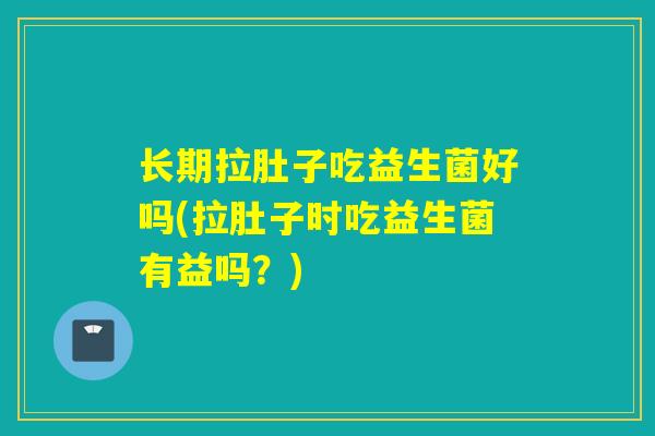 长期拉肚子吃益生菌好吗(拉肚子时吃益生菌有益吗？)