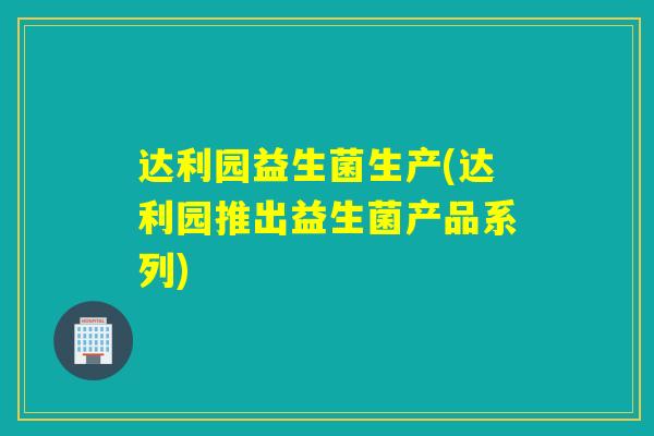 达利园益生菌生产(达利园推出益生菌产品系列)