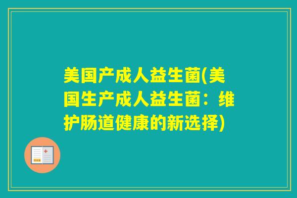 美国产成人益生菌(美国生产成人益生菌:维护肠道健康的新选择) 美国产成人益生菌(美国生产成人益生菌:维护肠道健康的新选择)