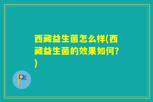 西藏益生菌怎么样(西藏益生菌的效果如何？)
