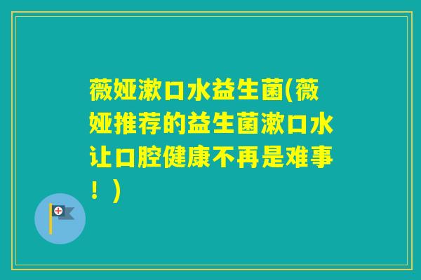 薇娅漱口水益生菌(薇娅推荐的益生菌漱口水让口腔健康不再是难事！)