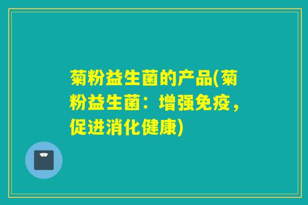菊粉益生菌的产品(菊粉益生菌：增强，促进消化健康)