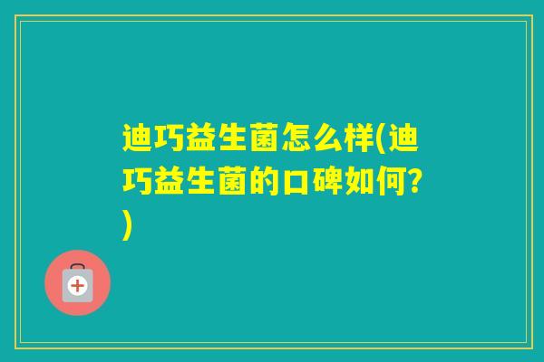 迪巧益生菌怎么样(迪巧益生菌的口碑如何？)