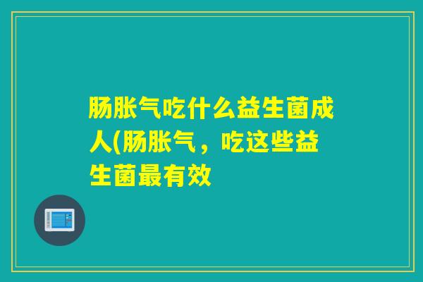 肠吃什么益生菌成人(肠,吃这些益生菌有效 肠吃什么益生菌成人(肠,吃这些益生菌有效