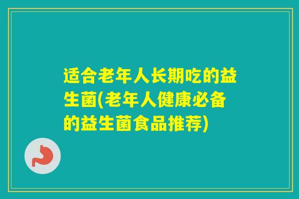 适合老年人长期吃的益生菌(老年人健康必备的益生菌食品推荐) 适合老年人长期吃的益生菌(老年人健康必备的益生菌食品推荐)