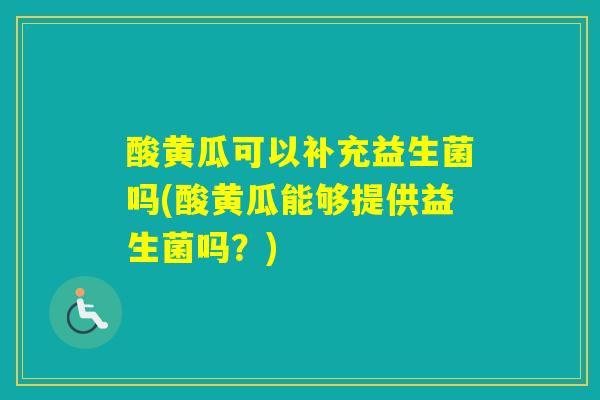 酸黄瓜可以补充益生菌吗(酸黄瓜能够提供益生菌吗?) 酸黄瓜可以补充益生菌吗(酸黄瓜能够提供益生菌吗?)