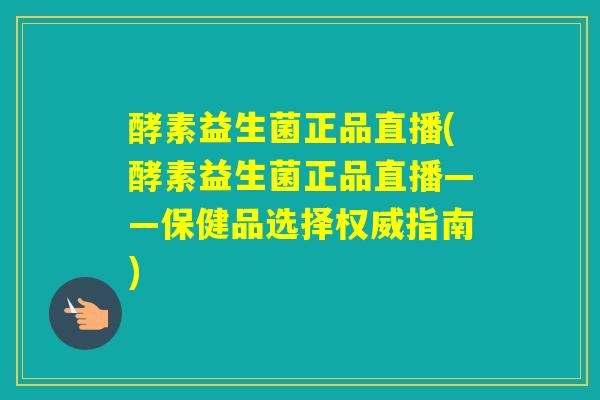 酵素益生菌正品直播(酵素益生菌正品直播——保健品选择权威指南)