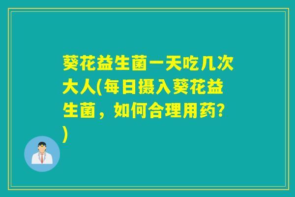 葵花益生菌一天吃几次大人(每日摄入葵花益生菌，如何合理用药？)
