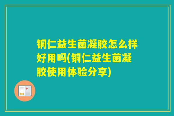 铜仁益生菌凝胶怎么样好用吗(铜仁益生菌凝胶使用体验分享) 铜仁益生菌凝胶怎么样好用吗(铜仁益生菌凝胶使用体验分享)
