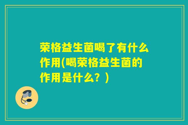 荣格益生菌喝了有什么作用(喝荣格益生菌的作用是什么?) 荣格益生菌喝了有什么作用(喝荣格益生菌的作用是什么?)