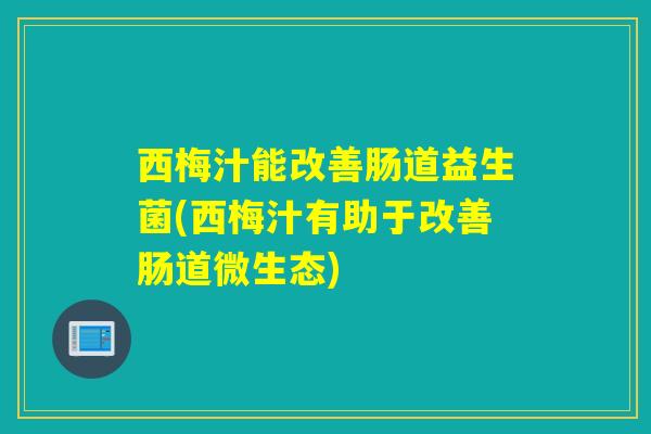 西梅汁能改善肠道益生菌(西梅汁有助于改善肠道微生态)