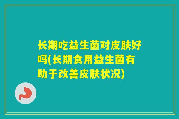 长期吃益生菌对好吗(长期食用益生菌有助于改善状况) 长期吃益生菌对好吗(长期食用益生菌有助于改善状况)